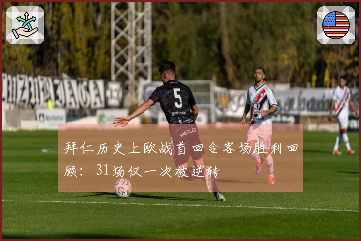 拜仁历史上欧战首回合客场胜利回顾：31场仅一次被逆转