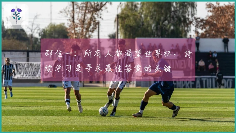 邵佳一：所有人都渴望世界杯，持续学习是寻求最佳答案的关键