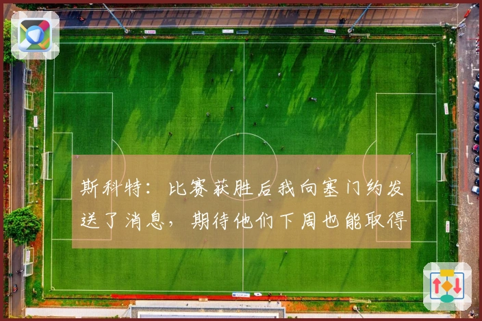 斯科特：比赛获胜后我向塞门约发送了消息，期待他们下周也能取得胜利