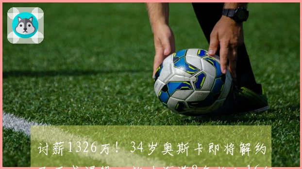 讨薪1326万！34岁奥斯卡即将解约及正式退役，效力海港8年收入16亿