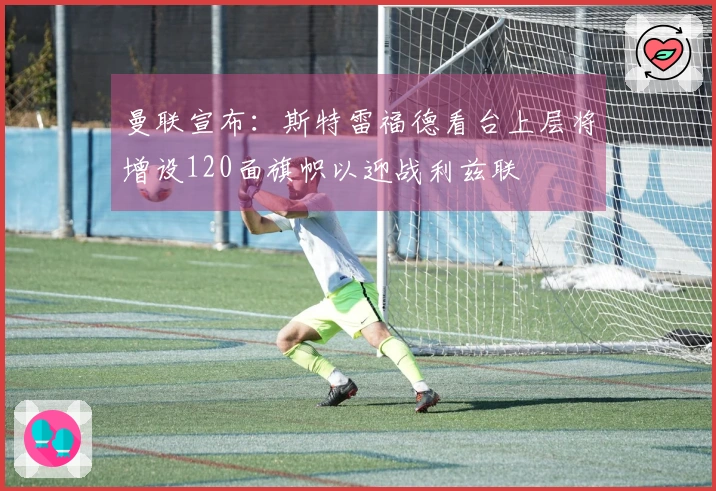 曼联宣布：斯特雷福德看台上层将增设120面旗帜以迎战利兹联