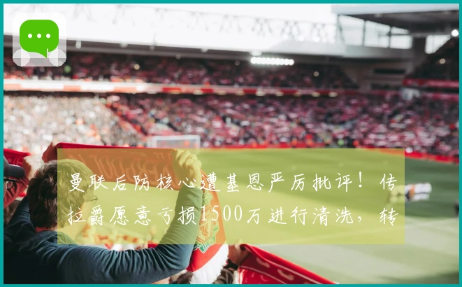 曼联后防核心遭基恩严厉批评！传拉爵愿意亏损1500万进行清洗，转会谈判已启动
