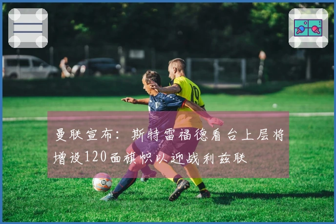 曼联宣布：斯特雷福德看台上层将增设120面旗帜以迎战利兹联