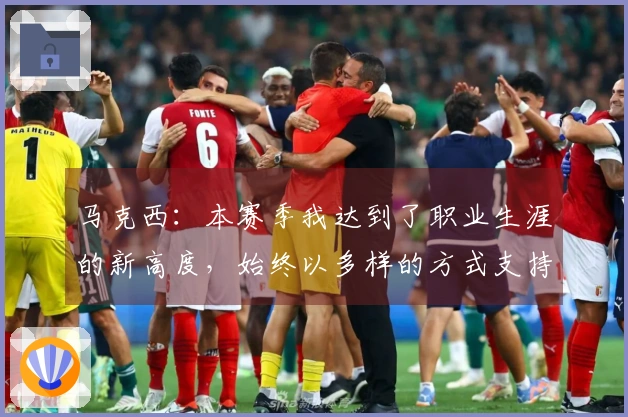 马克西：本赛季我达到了职业生涯的新高度，始终以多样的方式支持球队