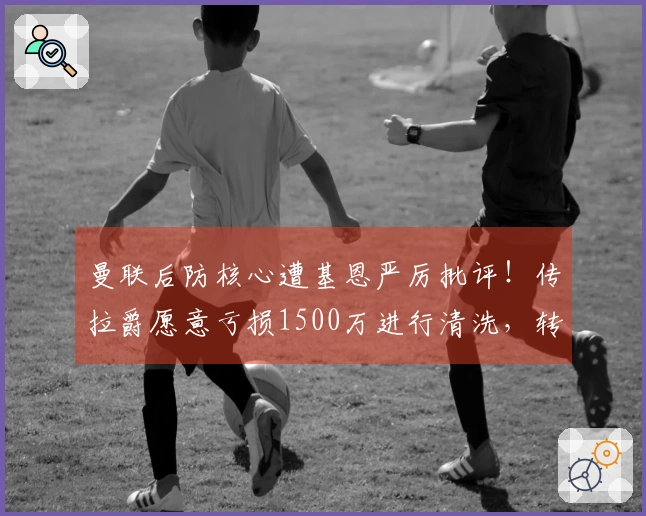 曼联后防核心遭基恩严厉批评！传拉爵愿意亏损1500万进行清洗，转会谈判已启动