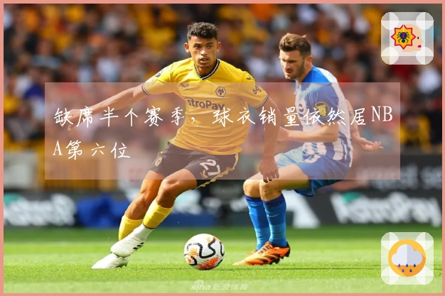 缺席半个赛季，球衣销量依然居NBA第六位