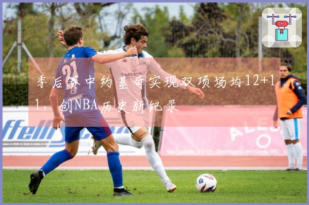 季后赛中约基奇实现双项场均12+11，创NBA历史新纪录