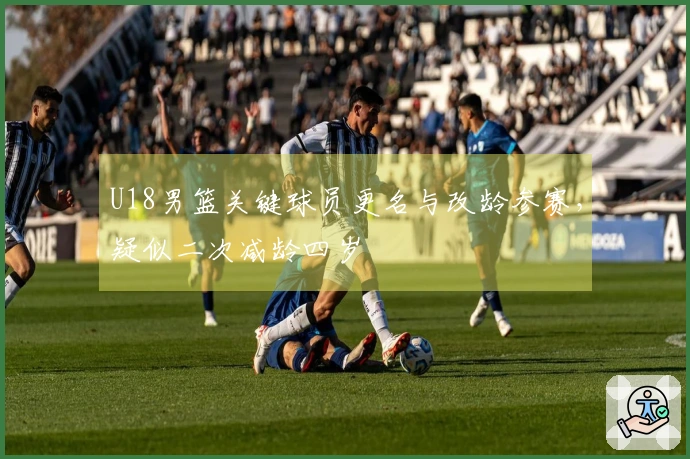 U18男篮关键球员更名与改龄参赛，疑似二次减龄四岁