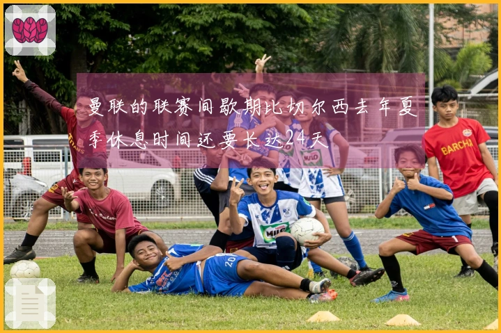 曼联的联赛间歇期比切尔西去年夏季休息时间还要长达24天