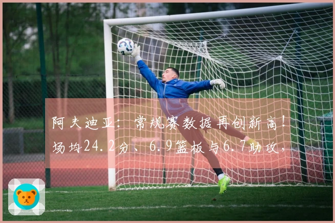 阿夫迪亚：常规赛数据再创新高！场均24.2分、6.9篮板与6.7助攻，投篮命中率达46.2%
