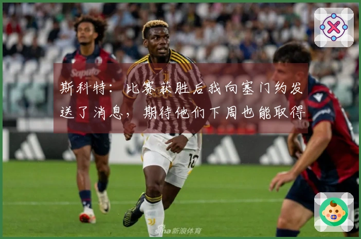 斯科特：比赛获胜后我向塞门约发送了消息，期待他们下周也能取得胜利