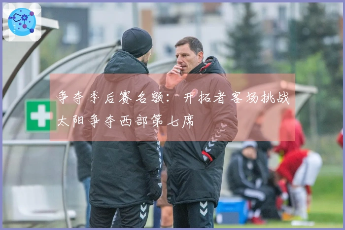 争夺季后赛名额：开拓者客场挑战太阳争夺西部第七席