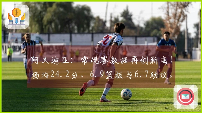 阿夫迪亚：常规赛数据再创新高！场均24.2分、6.9篮板与6.7助攻，投篮命中率达46.2%