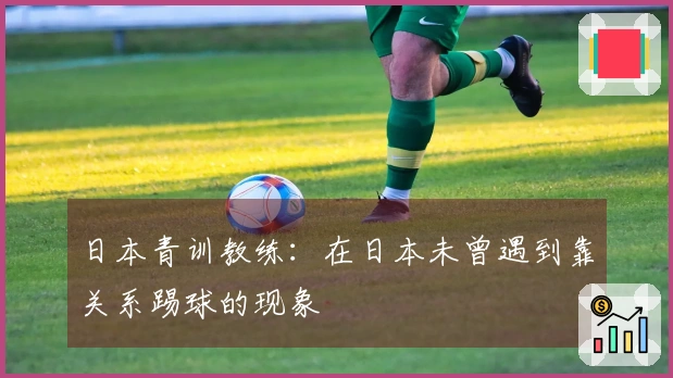 日本青训教练：在日本未曾遇到靠关系踢球的现象