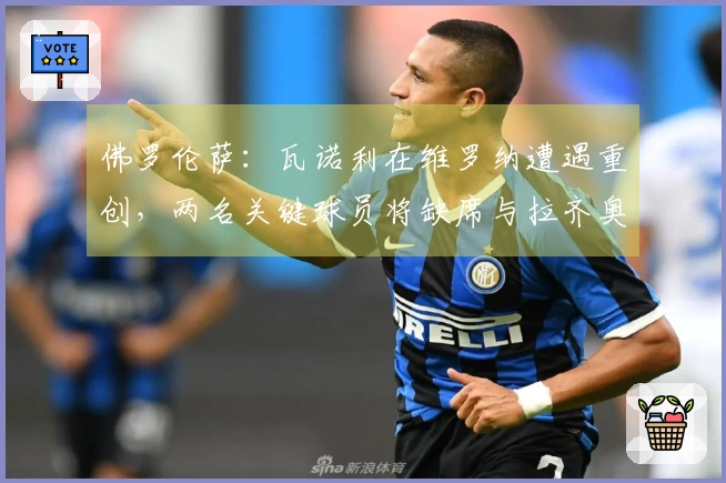 佛罗伦萨：瓦诺利在维罗纳遭遇重创，两名关键球员将缺席与拉齐奥的较量