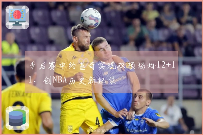 季后赛中约基奇实现双项场均12+11，创NBA历史新纪录